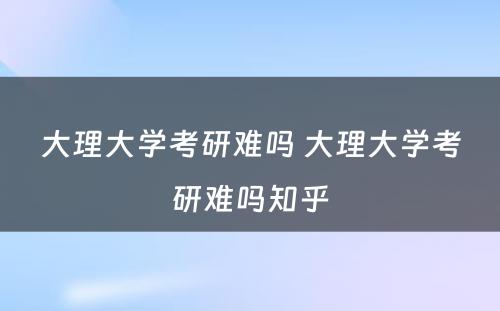 大理大学考研难吗 大理大学考研难吗知乎