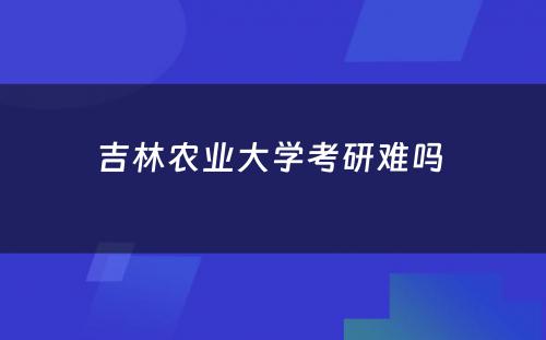 吉林农业大学考研难吗 