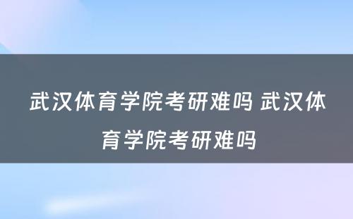 武汉体育学院考研难吗 武汉体育学院考研难吗