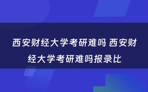 西安财经大学考研难吗 西安财经大学考研难吗报录比