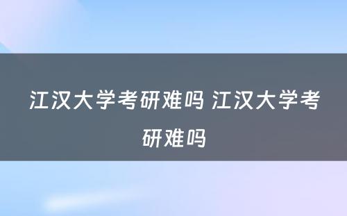 江汉大学考研难吗 江汉大学考研难吗