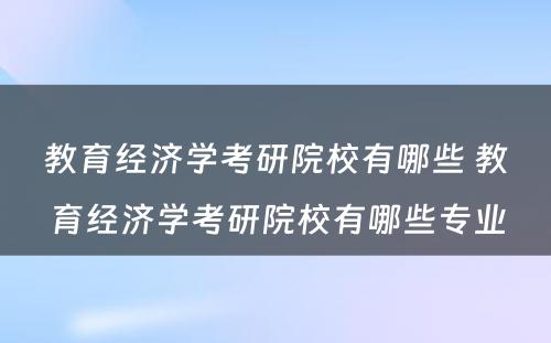 教育经济学考研院校有哪些 教育经济学考研院校有哪些专业