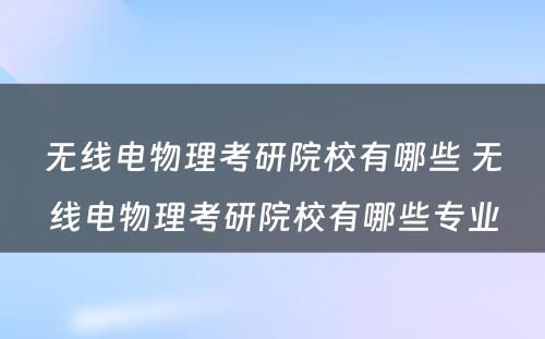 无线电物理考研院校有哪些 无线电物理考研院校有哪些专业