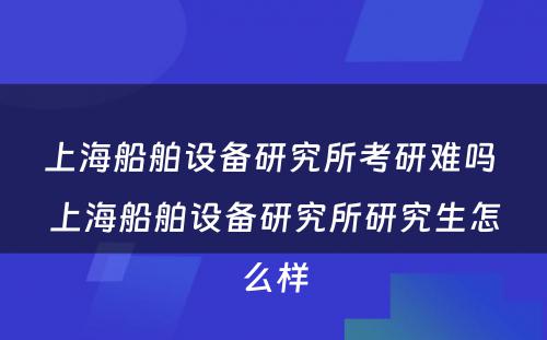 上海船舶设备研究所考研难吗 上海船舶设备研究所研究生怎么样