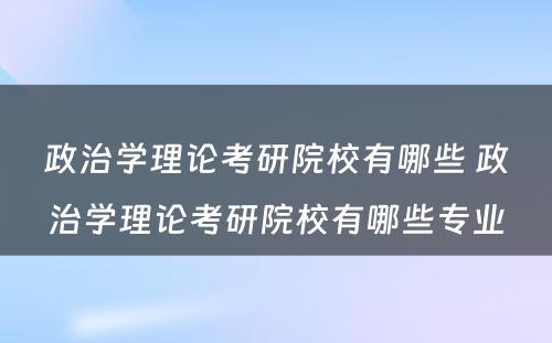 政治学理论考研院校有哪些 政治学理论考研院校有哪些专业