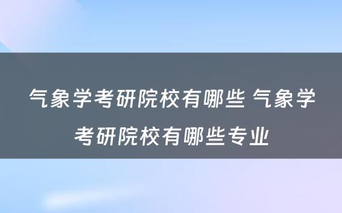 气象学考研院校有哪些 气象学考研院校有哪些专业