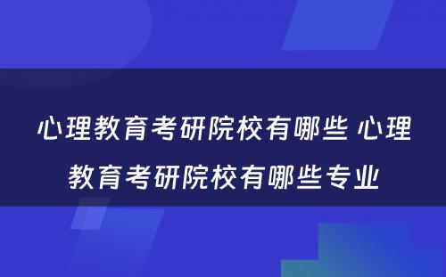 心理教育考研院校有哪些 心理教育考研院校有哪些专业