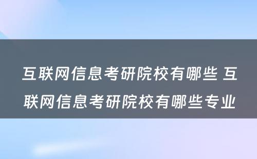 互联网信息考研院校有哪些 互联网信息考研院校有哪些专业