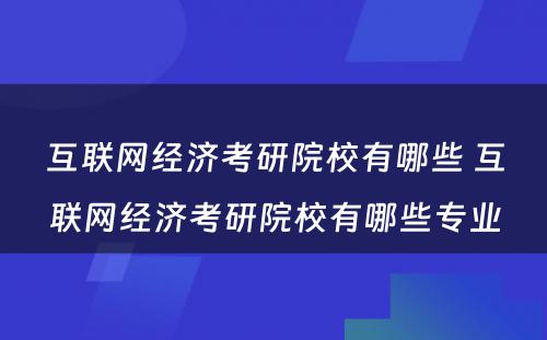 互联网经济考研院校有哪些 互联网经济考研院校有哪些专业