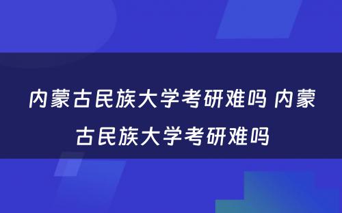 内蒙古民族大学考研难吗 内蒙古民族大学考研难吗