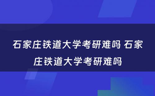 石家庄铁道大学考研难吗 石家庄铁道大学考研难吗