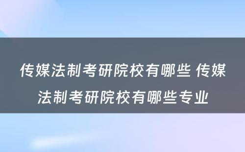 传媒法制考研院校有哪些 传媒法制考研院校有哪些专业