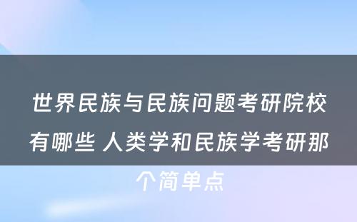 世界民族与民族问题考研院校有哪些 人类学和民族学考研那个简单点