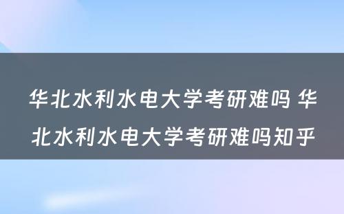 华北水利水电大学考研难吗 华北水利水电大学考研难吗知乎