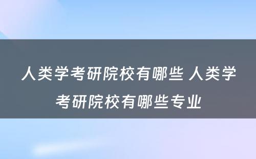 人类学考研院校有哪些 人类学考研院校有哪些专业