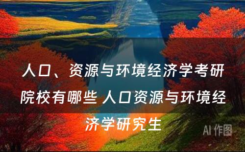 人口、资源与环境经济学考研院校有哪些 人口资源与环境经济学研究生