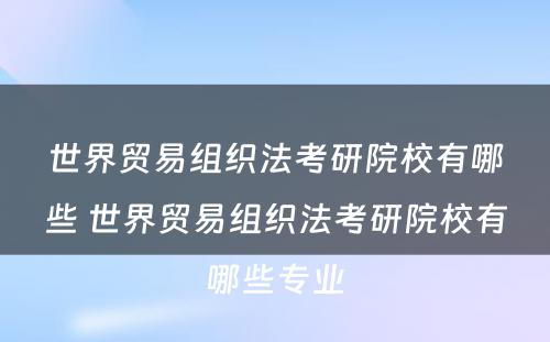 世界贸易组织法考研院校有哪些 世界贸易组织法考研院校有哪些专业