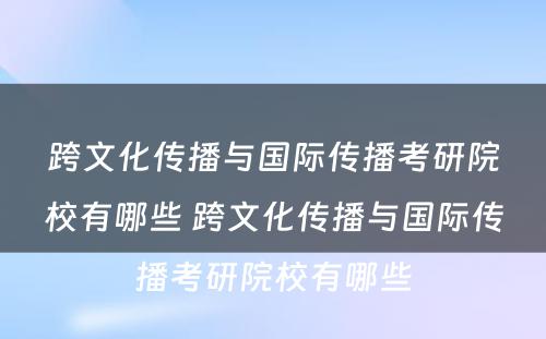 跨文化传播与国际传播考研院校有哪些 跨文化传播与国际传播考研院校有哪些