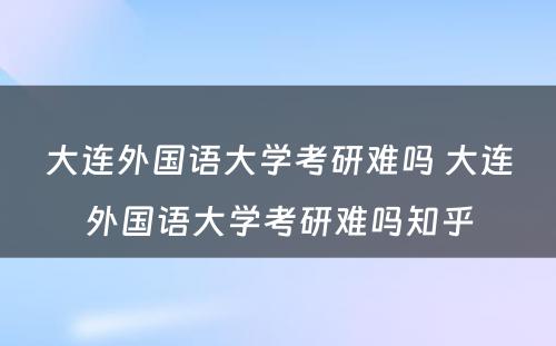 大连外国语大学考研难吗 大连外国语大学考研难吗知乎