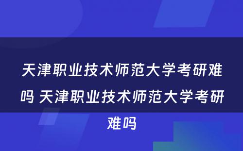 天津职业技术师范大学考研难吗 天津职业技术师范大学考研难吗