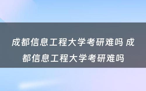 成都信息工程大学考研难吗 成都信息工程大学考研难吗