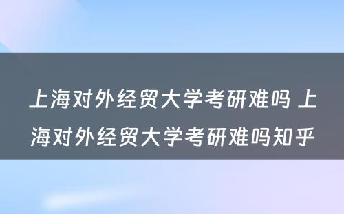 上海对外经贸大学考研难吗 上海对外经贸大学考研难吗知乎