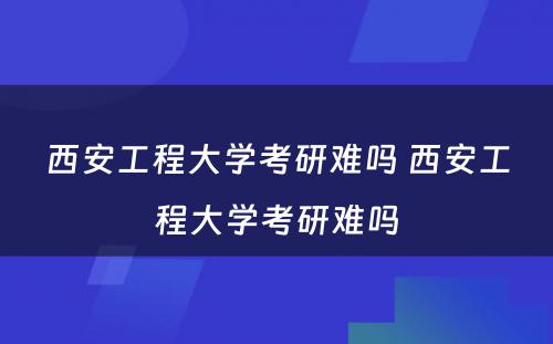 西安工程大学考研难吗 西安工程大学考研难吗