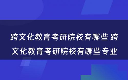 跨文化教育考研院校有哪些 跨文化教育考研院校有哪些专业