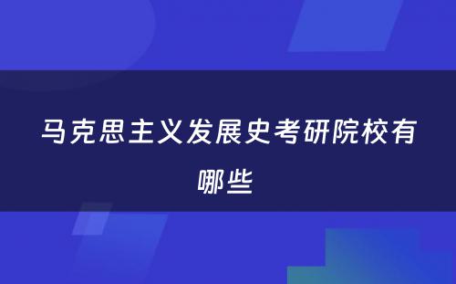 马克思主义发展史考研院校有哪些 