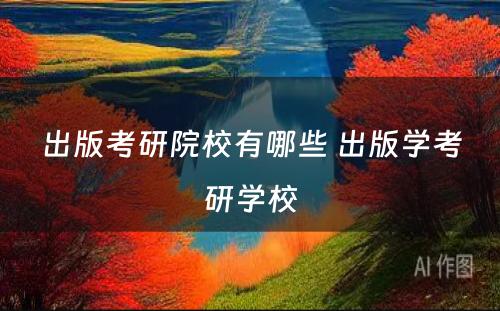 出版考研院校有哪些 出版学考研学校