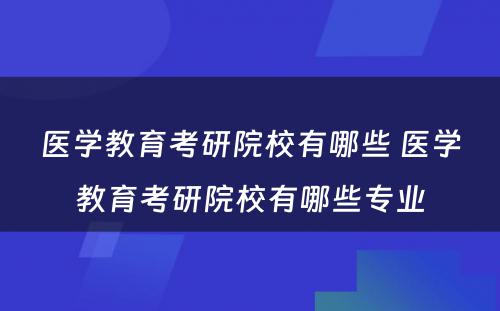 医学教育考研院校有哪些 医学教育考研院校有哪些专业