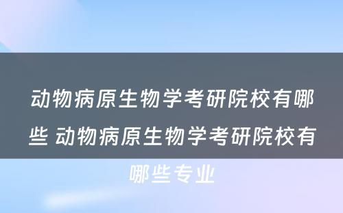 动物病原生物学考研院校有哪些 动物病原生物学考研院校有哪些专业