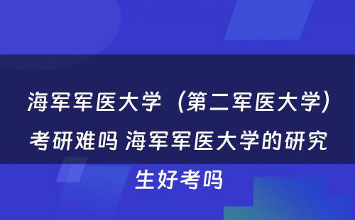 海军军医大学（第二军医大学）考研难吗 海军军医大学的研究生好考吗