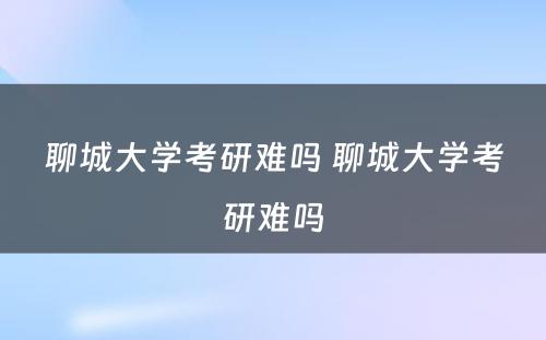 聊城大学考研难吗 聊城大学考研难吗