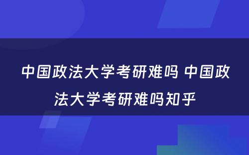 中国政法大学考研难吗 中国政法大学考研难吗知乎