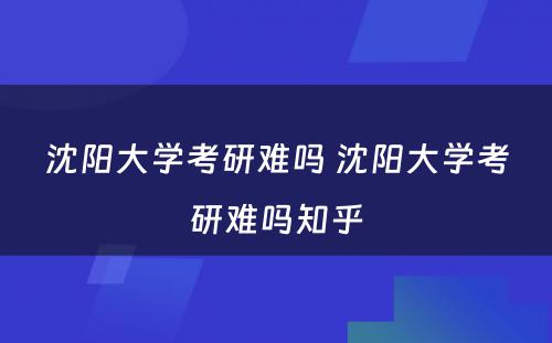 沈阳大学考研难吗 沈阳大学考研难吗知乎