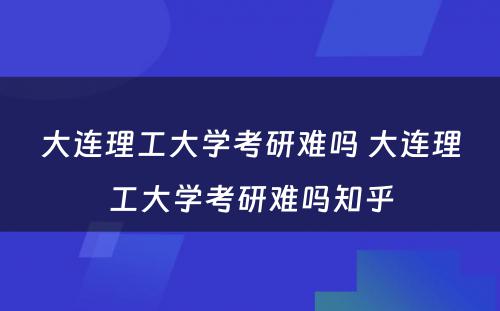 大连理工大学考研难吗 大连理工大学考研难吗知乎