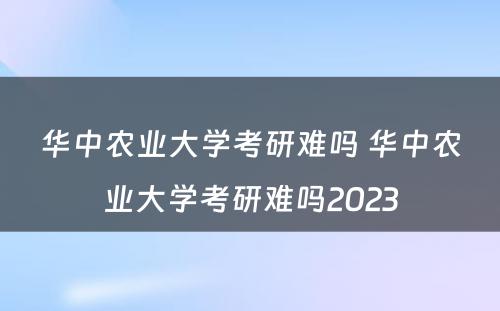 华中农业大学考研难吗 华中农业大学考研难吗2023