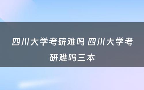 四川大学考研难吗 四川大学考研难吗三本