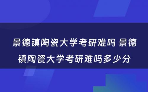 景德镇陶瓷大学考研难吗 景德镇陶瓷大学考研难吗多少分