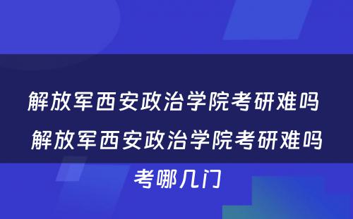 解放军西安政治学院考研难吗 解放军西安政治学院考研难吗考哪几门