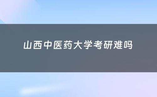 山西中医药大学考研难吗 