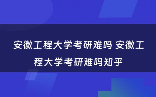 安徽工程大学考研难吗 安徽工程大学考研难吗知乎