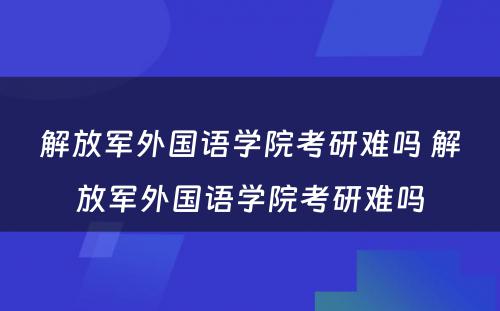 解放军外国语学院考研难吗 解放军外国语学院考研难吗