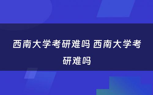 西南大学考研难吗 西南大学考研难吗