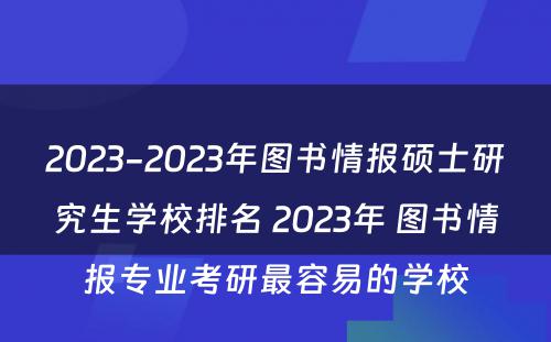 2023-2023年图书情报硕士研究生学校排名 2023年 图书情报专业考研最容易的学校