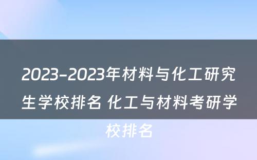 2023-2023年材料与化工研究生学校排名 化工与材料考研学校排名