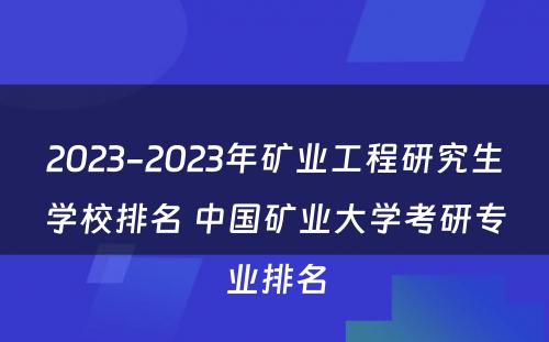 2023-2023年矿业工程研究生学校排名 中国矿业大学考研专业排名