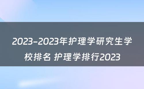 2023-2023年护理学研究生学校排名 护理学排行2023