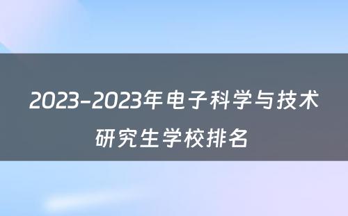 2023-2023年电子科学与技术研究生学校排名 